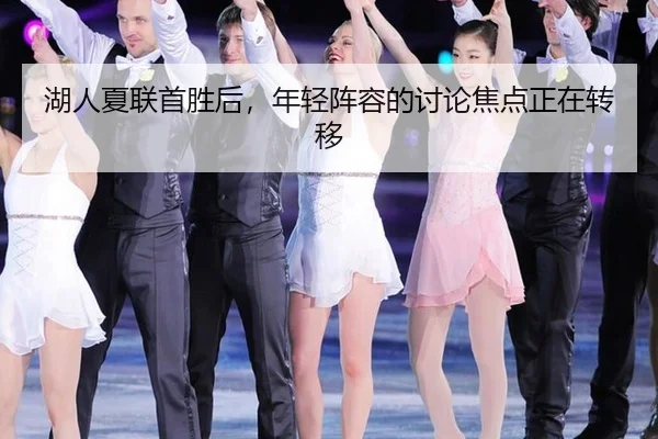 湖人夏联首胜后，年轻阵容的讨论焦点正在转移