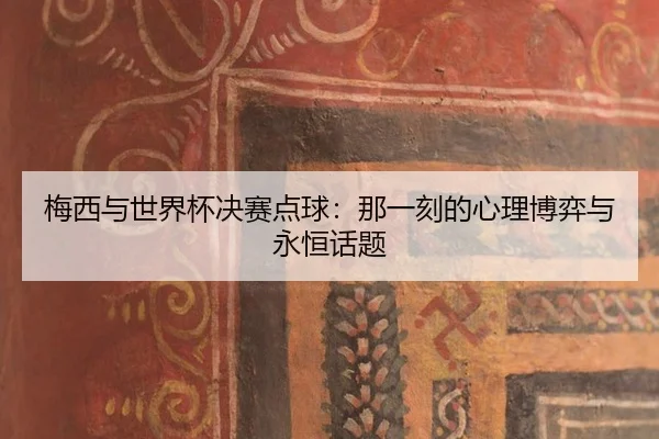 梅西与世界杯决赛点球：那一刻的心理博弈与永恒话题